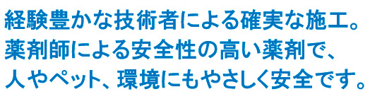 経験豊かな技術者による確実な施工。薬剤師による安全性の高い薬剤で、人やペット、環境にもやさしく安全です。